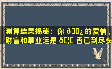 测算结果揭秘：你 🌿 的爱情、财富和事业运是 🦈 否已到尽头
